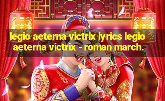 legio aeterna victrix lyrics legio aeterna victrix - roman march.