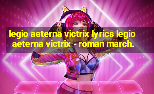 legio aeterna victrix lyrics legio aeterna victrix - roman march.