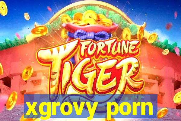 xgrovy porn