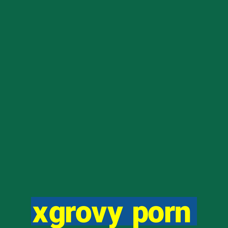 xgrovy porn