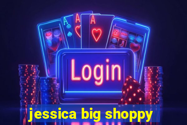 jessica big shoppy