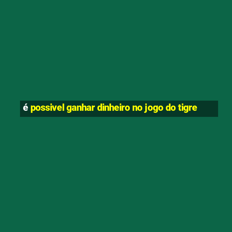 é possivel ganhar dinheiro no jogo do tigre