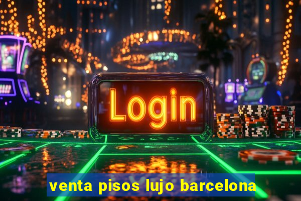 venta pisos lujo barcelona