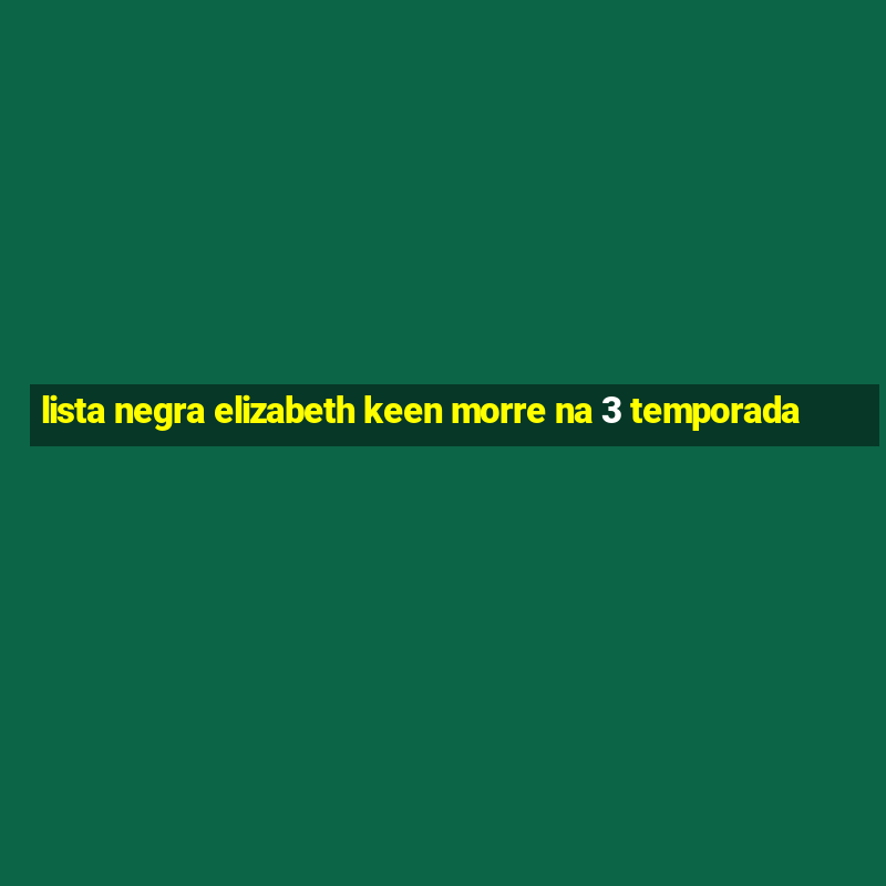 lista negra elizabeth keen morre na 3 temporada