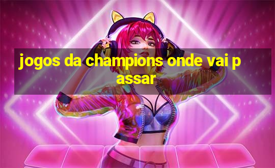 jogos da champions onde vai passar