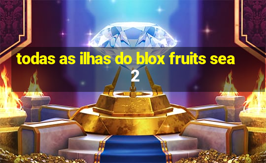 todas as ilhas do blox fruits sea 2