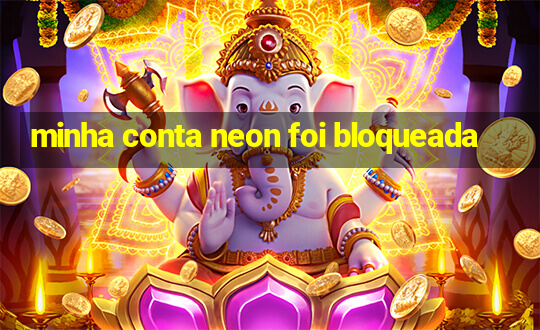 minha conta neon foi bloqueada