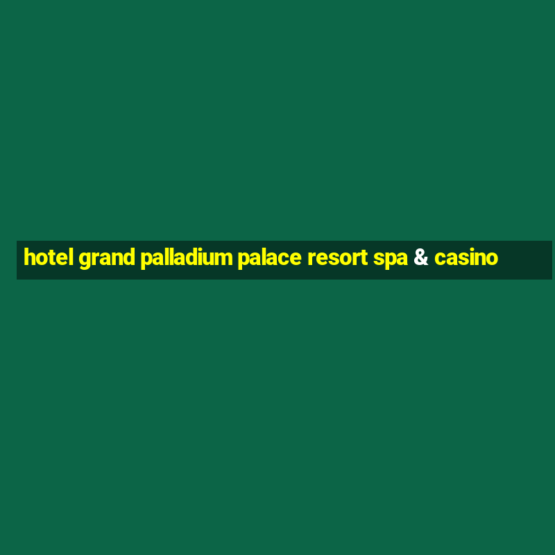 hotel grand palladium palace resort spa & casino