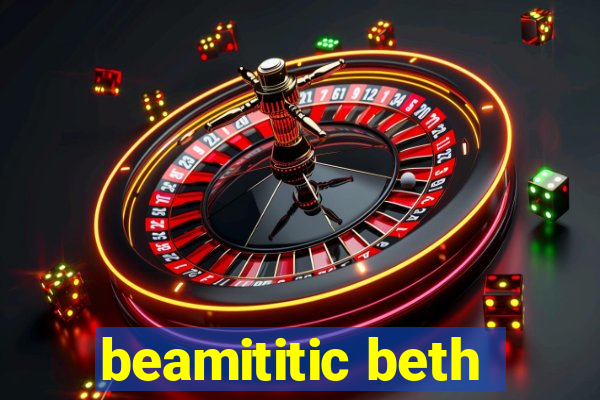 beamititic beth