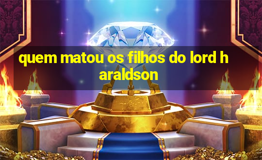 quem matou os filhos do lord haraldson