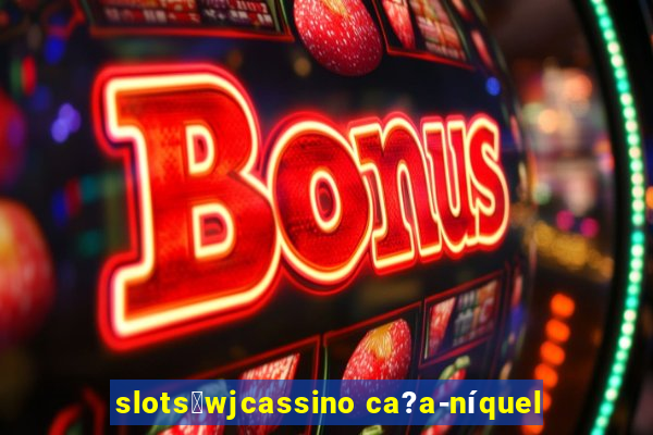 slots：wjcassino ca?a-níquel