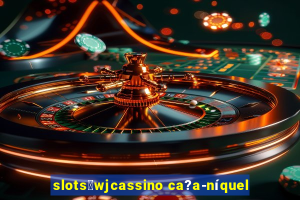 slots：wjcassino ca?a-níquel