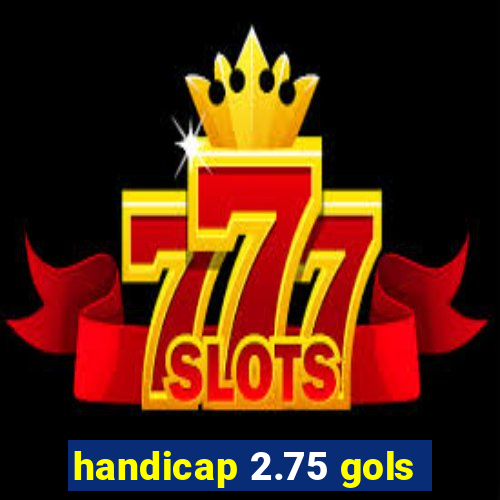 handicap 2.75 gols