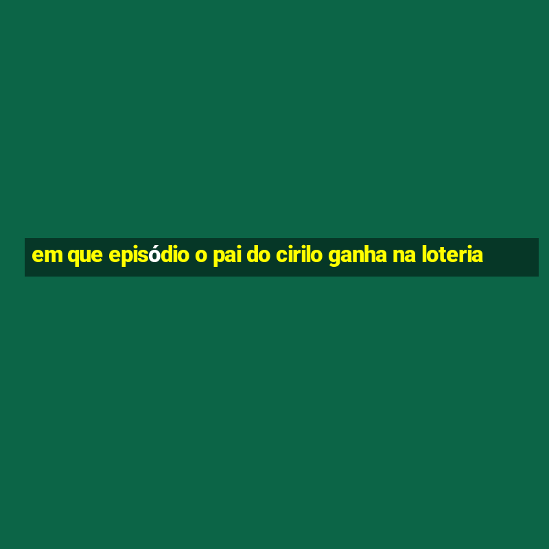 em que episódio o pai do cirilo ganha na loteria