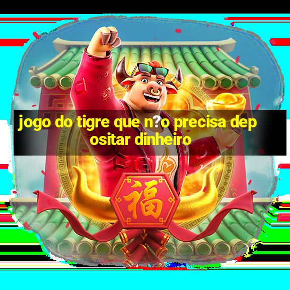 jogo do tigre que n?o precisa depositar dinheiro