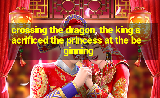 crossing the dragon, the king sacrificed the princess at the beginning