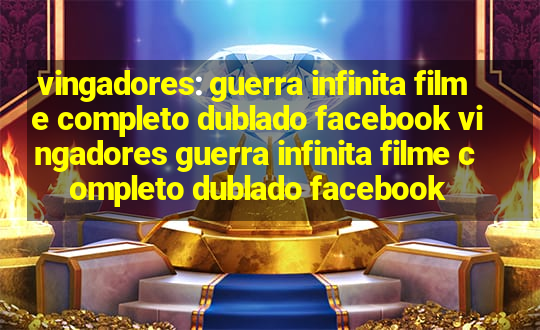 vingadores: guerra infinita filme completo dublado facebook vingadores guerra infinita filme completo dublado facebook