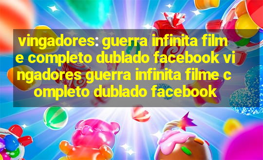 vingadores: guerra infinita filme completo dublado facebook vingadores guerra infinita filme completo dublado facebook