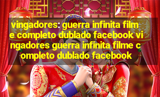 vingadores: guerra infinita filme completo dublado facebook vingadores guerra infinita filme completo dublado facebook