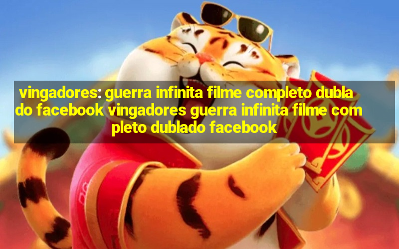 vingadores: guerra infinita filme completo dublado facebook vingadores guerra infinita filme completo dublado facebook