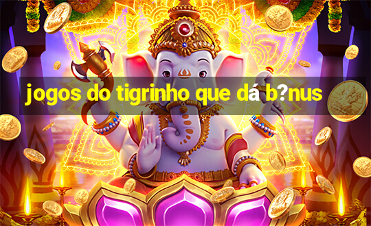 jogos do tigrinho que dá b?nus