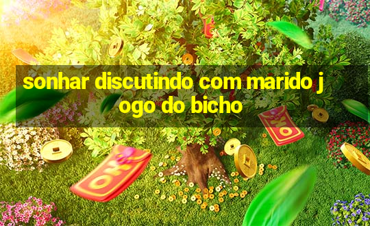 sonhar discutindo com marido jogo do bicho