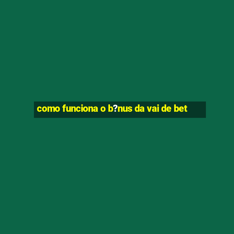 como funciona o b?nus da vai de bet