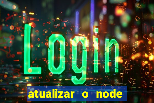 atualizar o node no windows