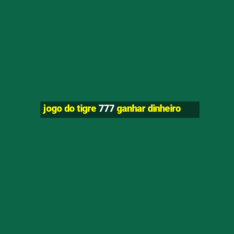 jogo do tigre 777 ganhar dinheiro