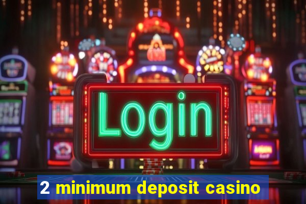 2 minimum deposit casino