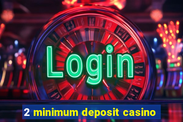 2 minimum deposit casino