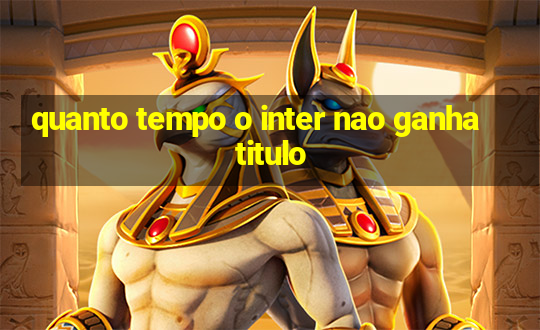 quanto tempo o inter nao ganha titulo