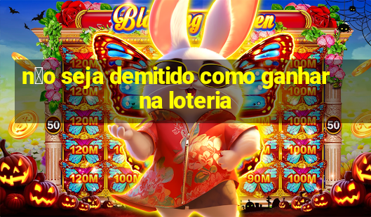 n茫o seja demitido como ganhar na loteria