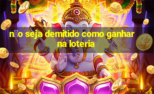 n茫o seja demitido como ganhar na loteria