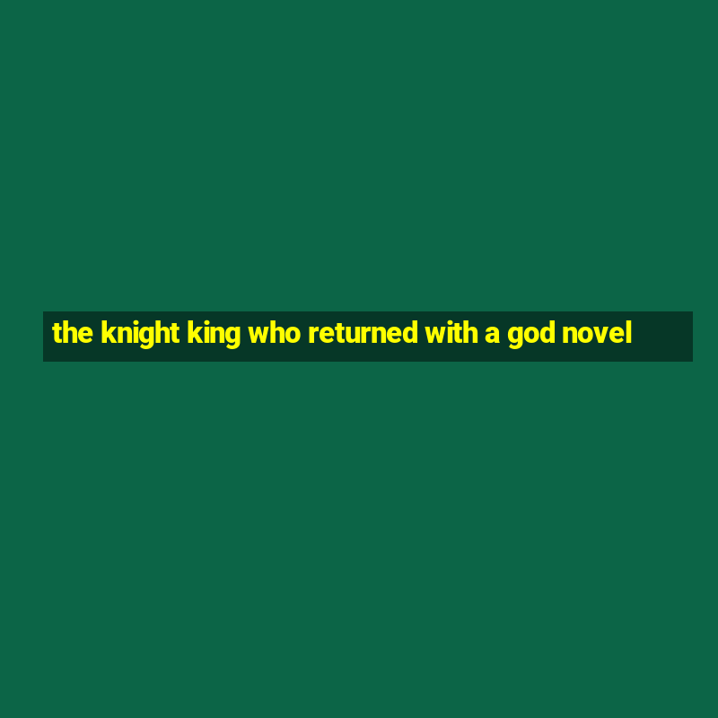 the knight king who returned with a god novel