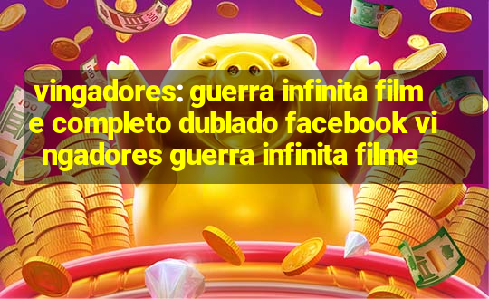 vingadores: guerra infinita filme completo dublado facebook vingadores guerra infinita filme