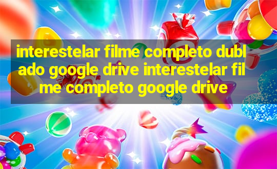 interestelar filme completo dublado google drive interestelar filme completo google drive