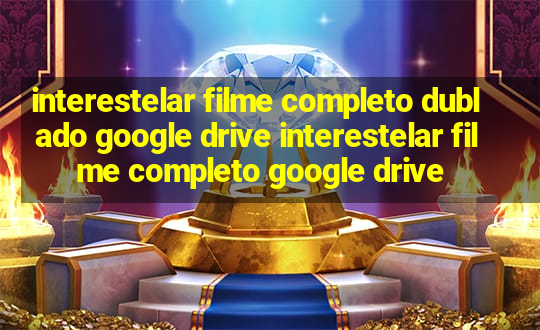 interestelar filme completo dublado google drive interestelar filme completo google drive