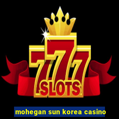 mohegan sun korea casino