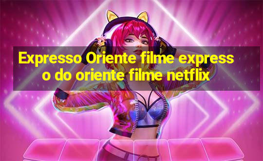 Expresso Oriente filme expresso do oriente filme netflix