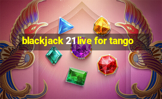 blackjack 21 live for tango