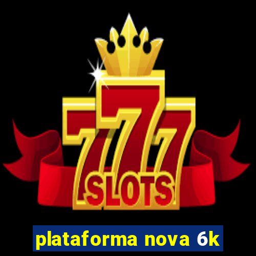 plataforma nova 6k