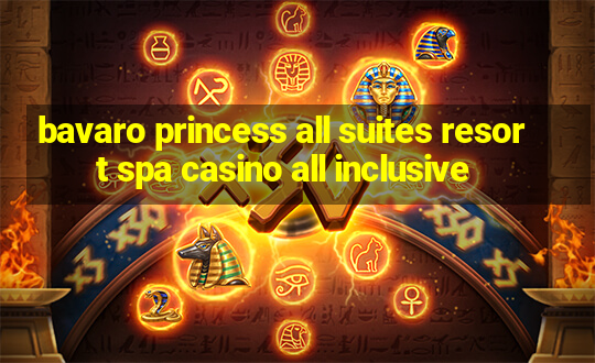 bavaro princess all suites resort spa casino all inclusive