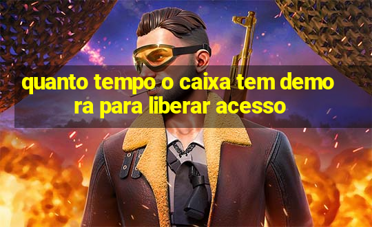 quanto tempo o caixa tem demora para liberar acesso