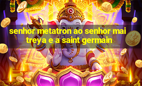 senhor metatron ao senhor maitreya e a saint germain