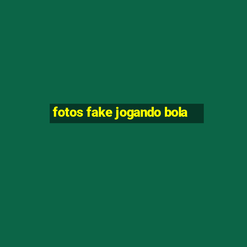 fotos fake jogando bola