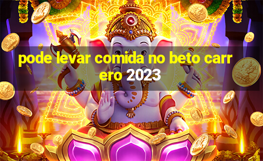 pode levar comida no beto carrero 2023