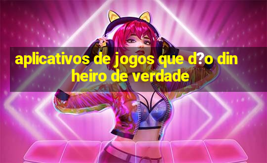 aplicativos de jogos que d?o dinheiro de verdade