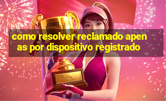 como resolver reclamado apenas por dispositivo registrado