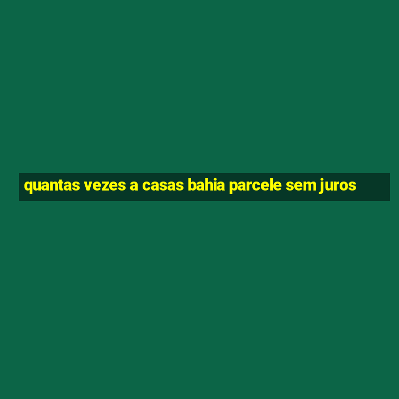 quantas vezes a casas bahia parcele sem juros